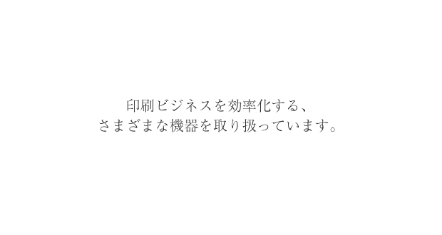 印刷ビジネスを効率化する、さまざまな機器を取り扱っています。